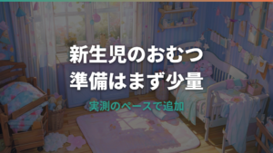 新生児のおむつは何パック使った?実例と買いすぎない準備量