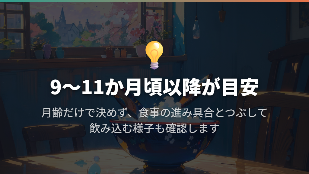 9〜11か月頃以降を目安に、離乳食の進み具合に合わせる